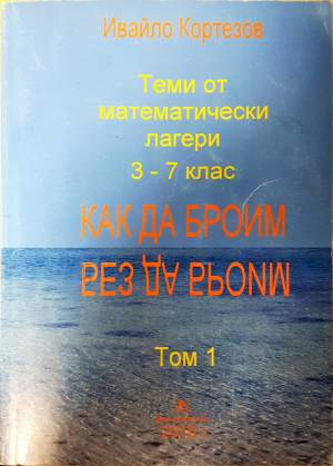 Теми от математически лагери. Том 1: 3.-7. клас. Как да броим без да броим (504)