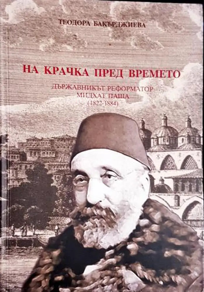 На крачка пред времето. Държавникът реформатор Мидхат паша (1822-1884) - Книга