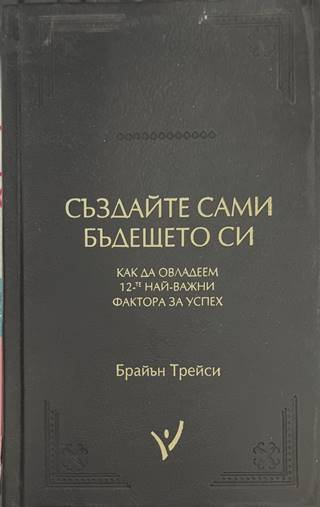 Създайте сами бъдещето си - Брайън Трейси