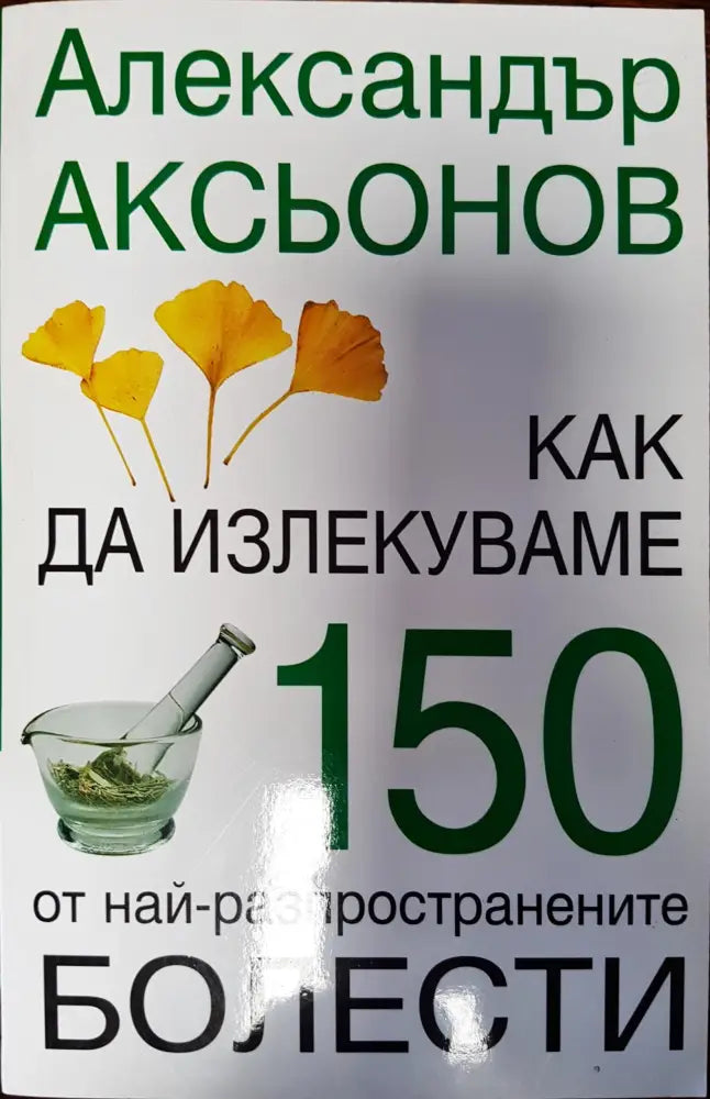 Как да излекуваме 150 от най-различните болести - Книги