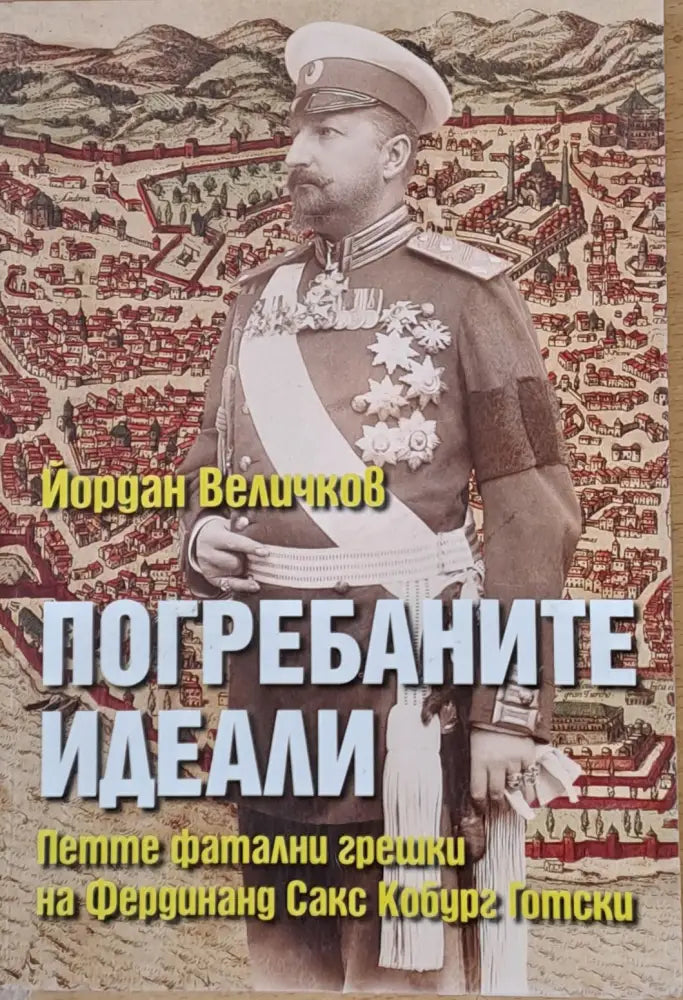Погребаните идеали. Петте фатални грешки на Фердинанд Сакс Кобур Готски - Книги