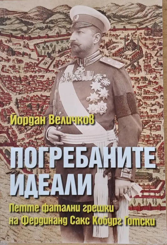 Погребаните идеали. Петте фатални грешки на Фердинанд Сакс Кобур Готски - Книги